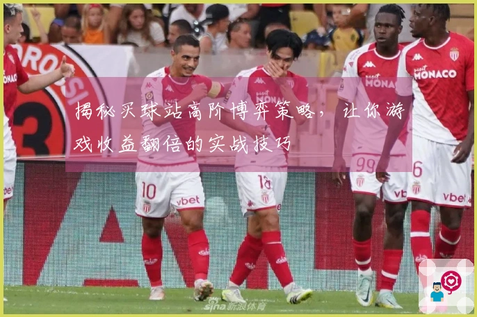 揭秘买球站高阶博弈策略，让你游戏收益翻倍的实战技巧