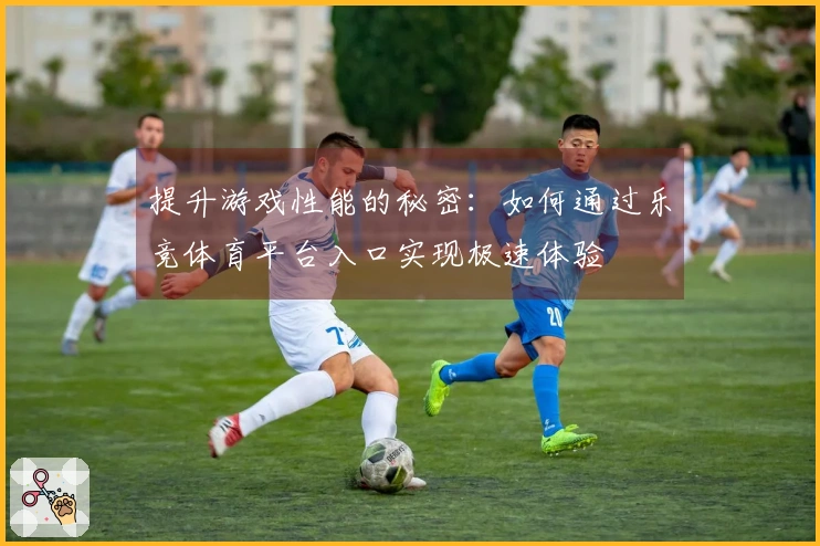 提升游戏性能的秘密：如何通过乐竞体育平台入口实现极速体验