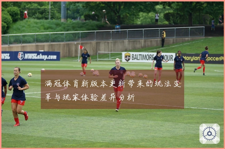 满冠体育新版本更新带来的玩法变革与玩家体验差异分析