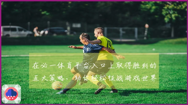 在必一体育平台入口上取得胜利的五大策略，助你轻松征战游戏世界
