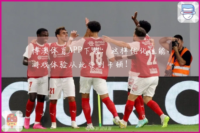 博澳体育APP下载：这样优化性能，游戏体验从此告别卡顿！