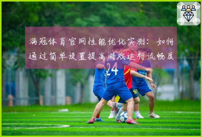 满冠体育官网性能优化实测：如何通过简单设置提高游戏运行流畅度