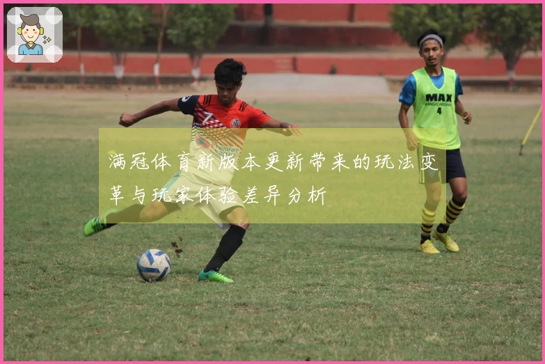 满冠体育新版本更新带来的玩法变革与玩家体验差异分析