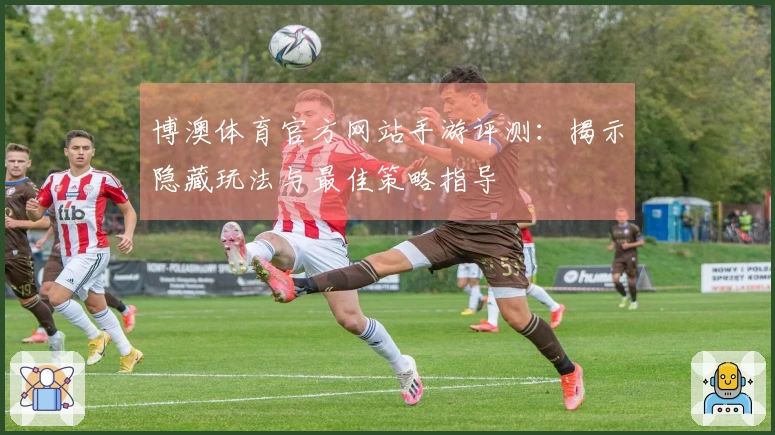 博澳体育官方网站手游评测：揭示隐藏玩法与最佳策略指导