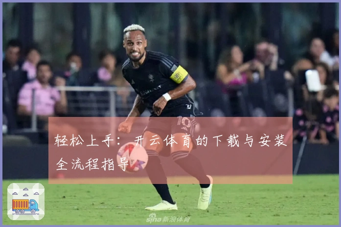 轻松上手：开云体育的下载与安装全流程指导