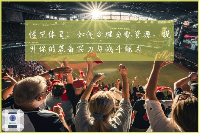 悟空体育：如何合理分配资源，提升你的装备实力与战斗能力