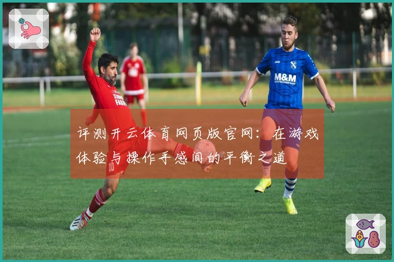 评测开云体育网页版官网:在游戏体验与操作手感间的平衡之道