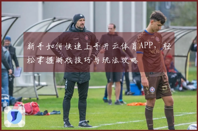 新手如何快速上手开云体育APP，轻松掌握游戏技巧与玩法攻略
