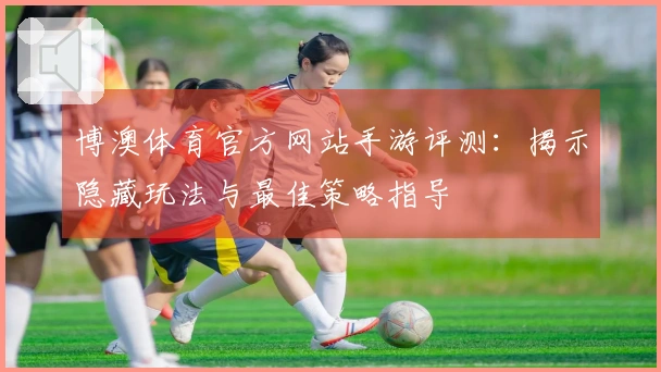 博澳体育官方网站手游评测：揭示隐藏玩法与最佳策略指导