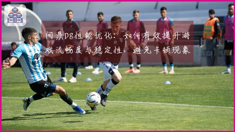 问鼎pg性能优化：如何有效提升游戏流畅度与稳定性，避免卡顿现象的问题？