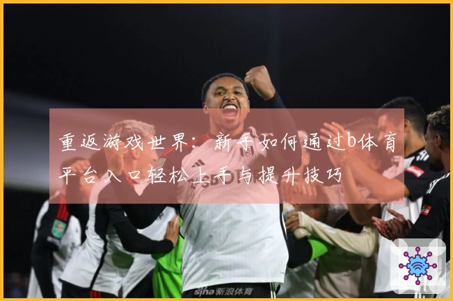 重返游戏世界：新手如何通过b体育平台入口轻松上手与提升技巧