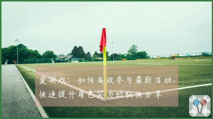 爱游戏：如何高效参与最新活动，快速提升角色实力的秘诀分享