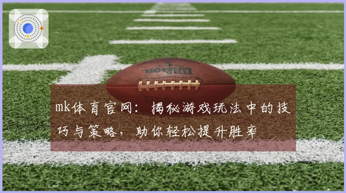 mk体育官网：揭秘游戏玩法中的技巧与策略，助你轻松提升胜率