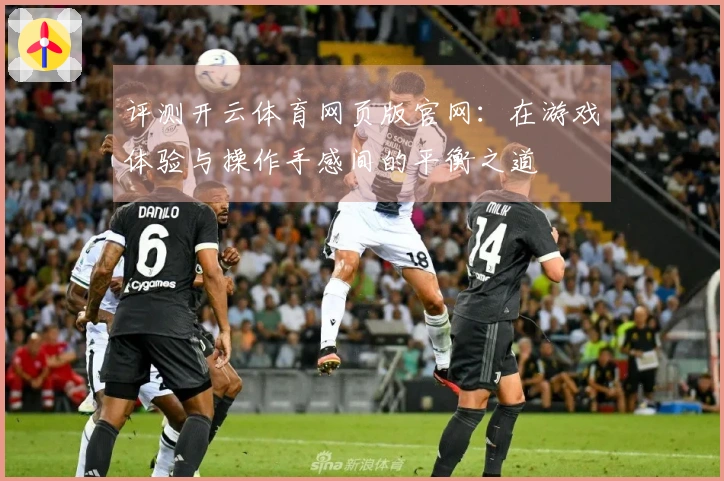 评测开云体育网页版官网：在游戏体验与操作手感间的平衡之道