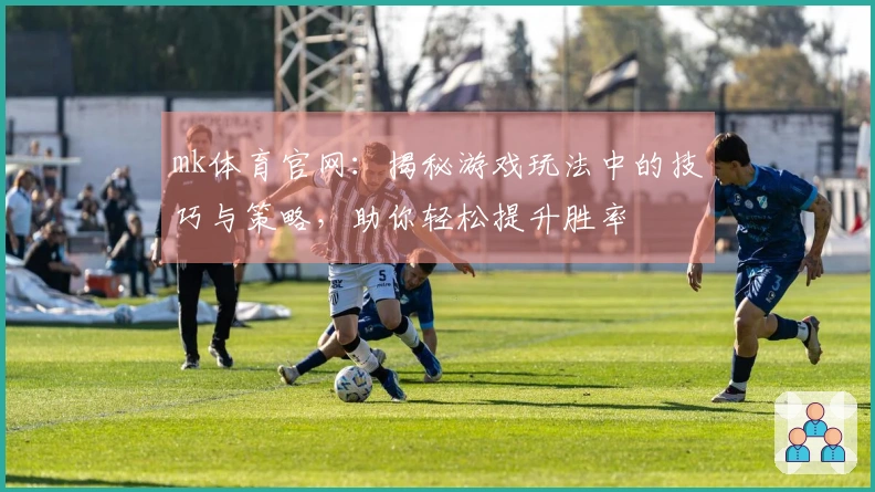 mk体育官网：揭秘游戏玩法中的技巧与策略，助你轻松提升胜率