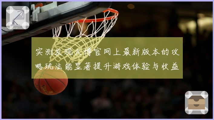实测发现火博官网上最新版本的攻略玩法能显著提升游戏体验与收益