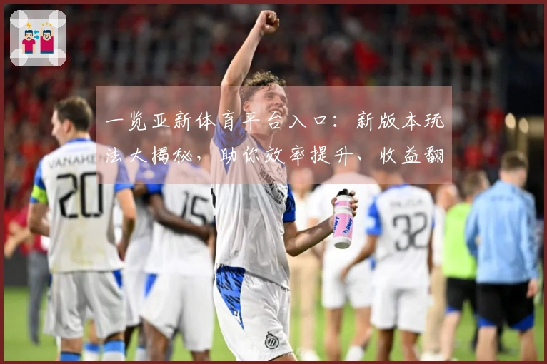 一览亚新体育平台入口：新版本玩法大揭秘，助你效率提升、收益翻倍！