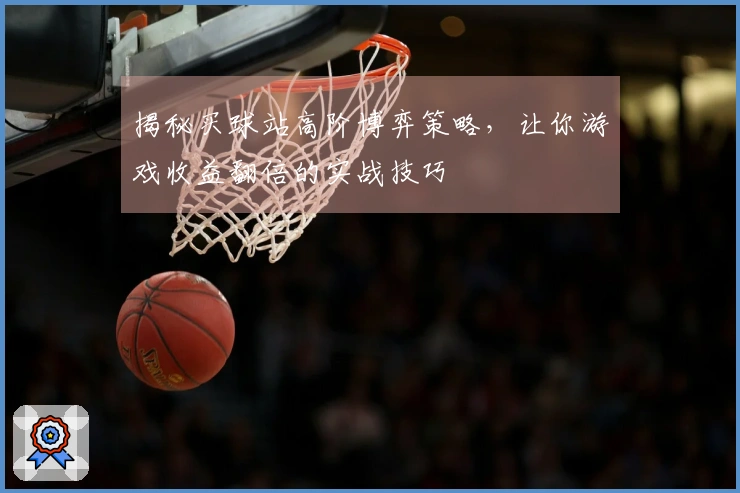 揭秘买球站高阶博弈策略，让你游戏收益翻倍的实战技巧