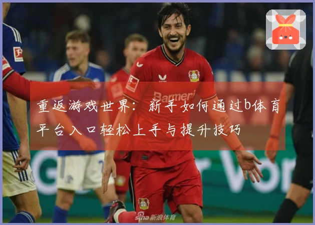 重返游戏世界：新手如何通过b体育平台入口轻松上手与提升技巧