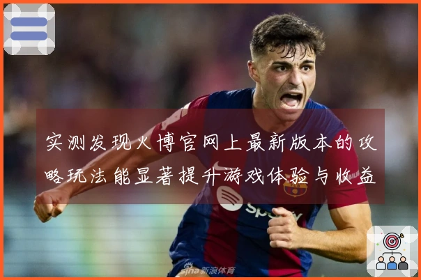 实测发现火博官网上最新版本的攻略玩法能显著提升游戏体验与收益