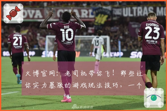 火博官网：老司机带你飞！那些让你实力暴涨的游戏玩法技巧，一个都不能少