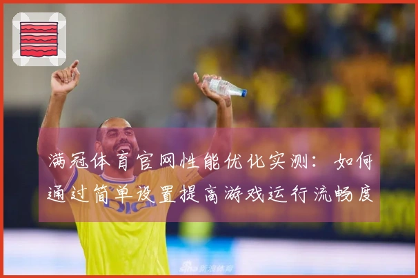 满冠体育官网性能优化实测：如何通过简单设置提高游戏运行流畅度