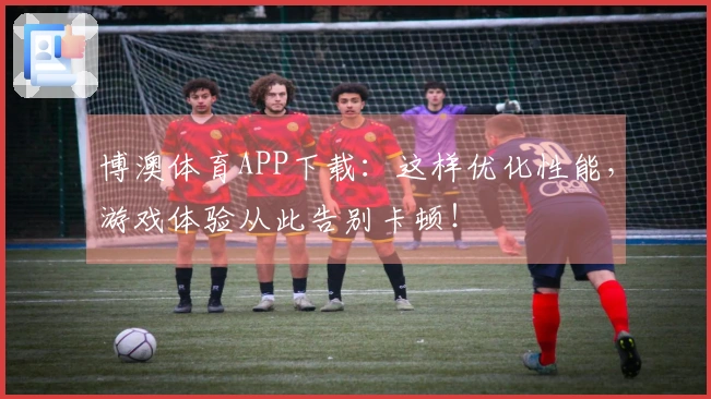 博澳体育APP下载：这样优化性能，游戏体验从此告别卡顿！