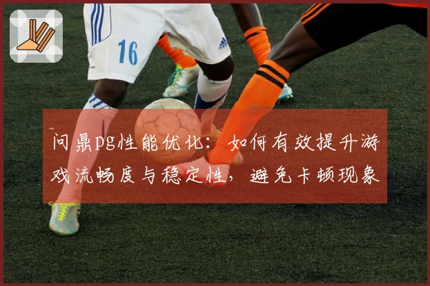 问鼎pg性能优化：如何有效提升游戏流畅度与稳定性，避免卡顿现象的问题？