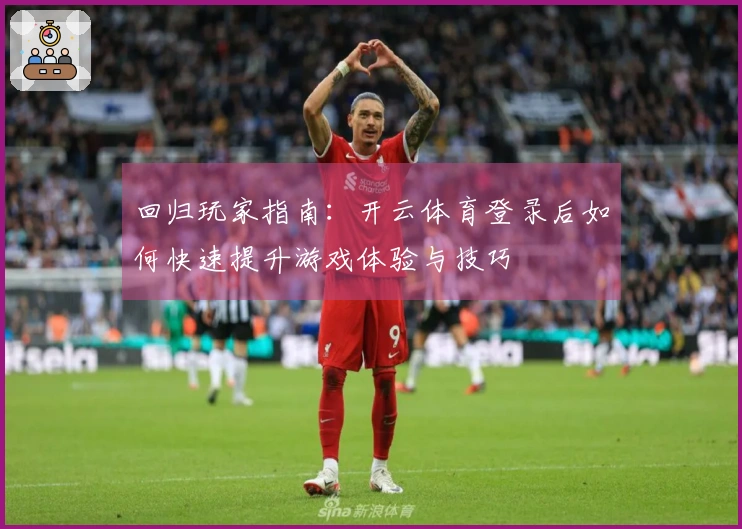 回归玩家指南：开云体育登录后如何快速提升游戏体验与技巧
