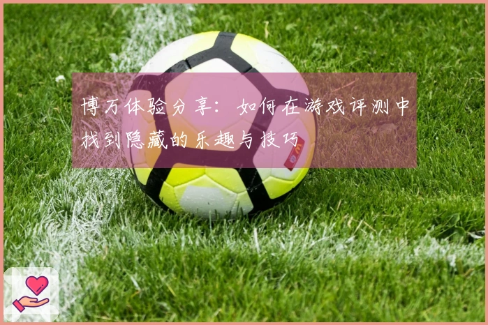 博万体验分享：如何在游戏评测中找到隐藏的乐趣与技巧
